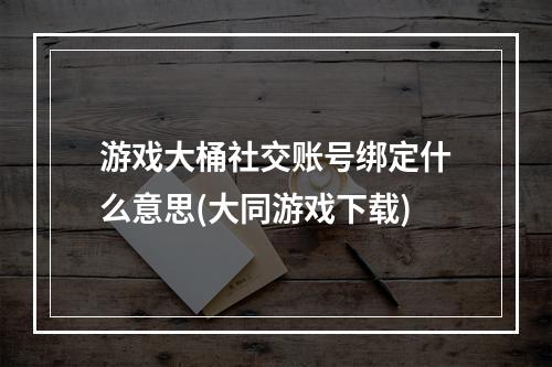 游戏大桶社交账号绑定什么意思(大同游戏下载)