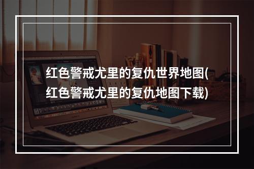 红色警戒尤里的复仇世界地图(红色警戒尤里的复仇地图下载)