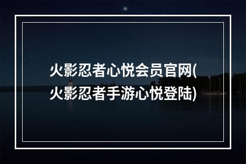 火影忍者心悦会员官网(火影忍者手游心悦登陆)