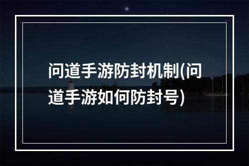 问道手游防封机制(问道手游如何防封号)