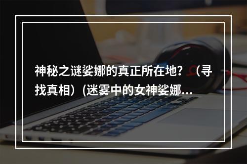 神秘之谜娑娜的真正所在地？（寻找真相）(迷雾中的女神娑娜（探索未知）)