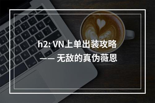 h2: VN上单出装攻略 —— 无敌的真伪薇恩