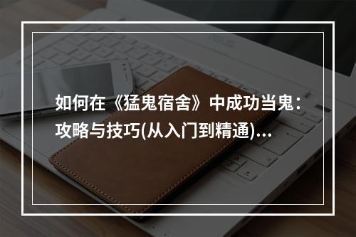 如何在《猛鬼宿舍》中成功当鬼：攻略与技巧(从入门到精通)文章内容请见下方，