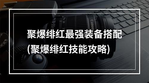 聚爆绯红最强装备搭配(聚爆绯红技能攻略)