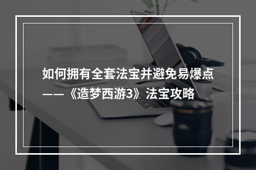 如何拥有全套法宝并避免易爆点——《造梦西游3》法宝攻略