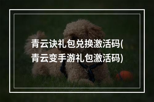 青云诀礼包兑换激活码(青云变手游礼包激活码)