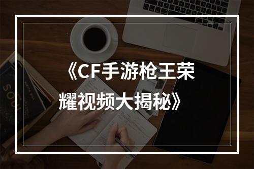 《CF手游枪王荣耀视频大揭秘》