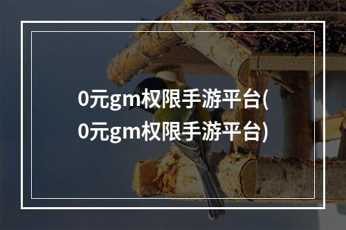 0元gm权限手游平台(0元gm权限手游平台)