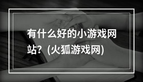 有什么好的小游戏网站？(火狐游戏网)