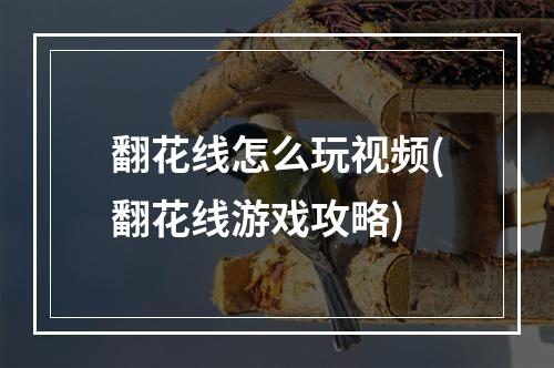 翻花线怎么玩视频(翻花线游戏攻略)