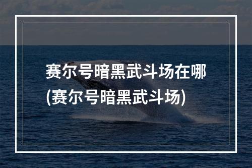 赛尔号暗黑武斗场在哪(赛尔号暗黑武斗场)