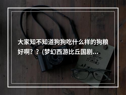 大家知不知道狗狗吃什么样的狗粮好啊？？(梦幻西游比丘国剧情)