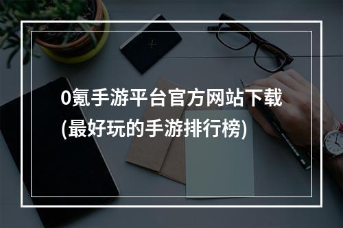 0氪手游平台官方网站下载(最好玩的手游排行榜)