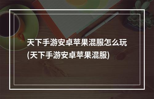 天下手游安卓苹果混服怎么玩(天下手游安卓苹果混服)