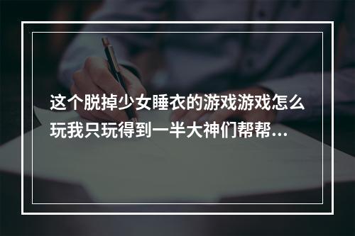 这个脱掉少女睡衣的游戏游戏怎么玩我只玩得到一半大神们帮帮忙(脱睡衣小游戏)