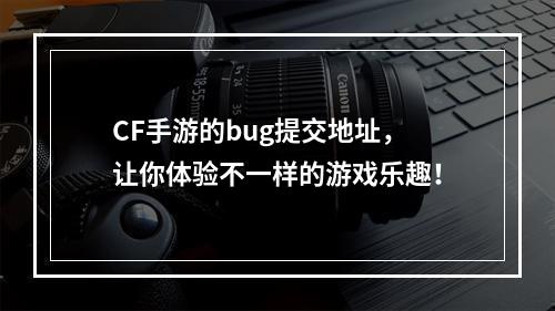 CF手游的bug提交地址，让你体验不一样的游戏乐趣！