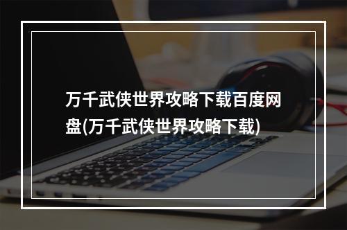 万千武侠世界攻略下载百度网盘(万千武侠世界攻略下载)