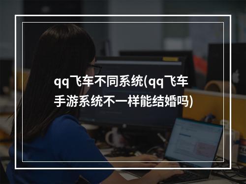 qq飞车不同系统(qq飞车手游系统不一样能结婚吗)