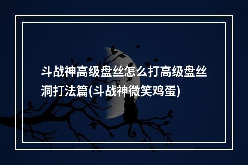 斗战神高级盘丝怎么打高级盘丝洞打法篇(斗战神微笑鸡蛋)