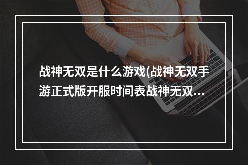 战神无双是什么游戏(战神无双手游正式版开服时间表战神无双手游正式版)