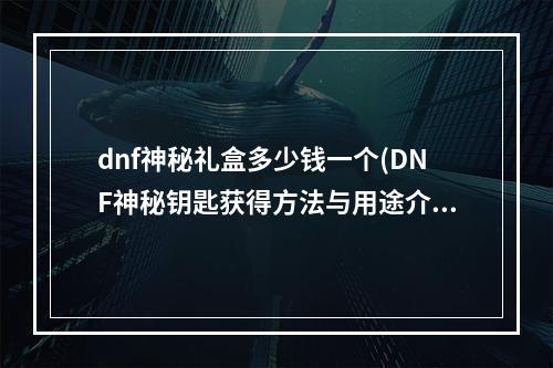 dnf神秘礼盒多少钱一个(DNF神秘钥匙获得方法与用途介绍)