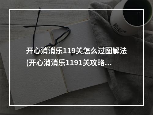 开心消消乐119关怎么过图解法(开心消消乐1191关攻略视频)