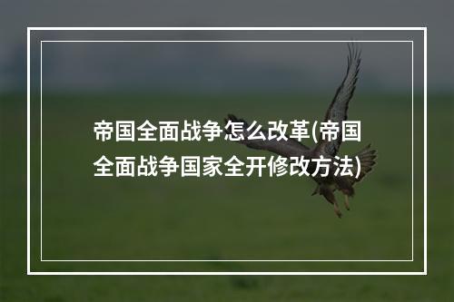 帝国全面战争怎么改革(帝国全面战争国家全开修改方法)