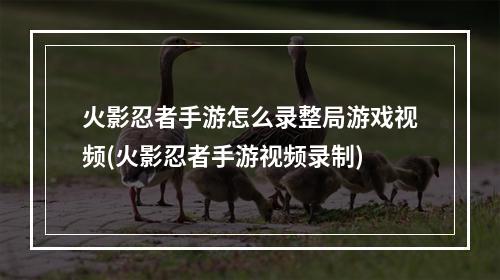 火影忍者手游怎么录整局游戏视频(火影忍者手游视频录制)