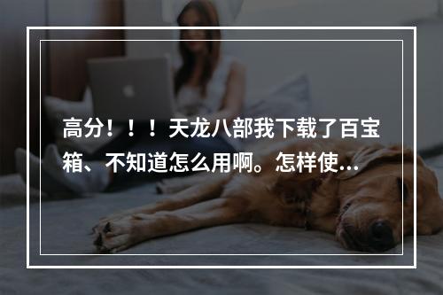 高分！！！天龙八部我下载了百宝箱、不知道怎么用啊。怎样使用按键精灵啊？懂得教下。谢谢！(天龙八部百宝箱下载)