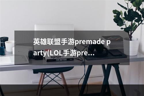 英雄联盟手游premade party(LOL手游premade party如何做 premade party完成攻略 英 )