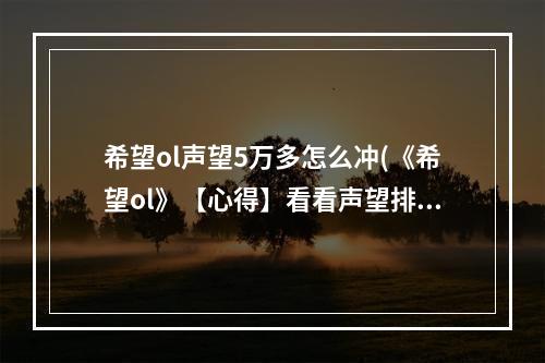 希望ol声望5万多怎么冲(《希望ol》【心得】看看声望排行榜 想上榜吗 2020)