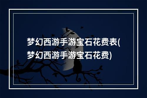 梦幻西游手游宝石花费表(梦幻西游手游宝石花费)