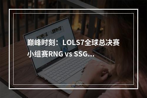 巅峰时刻：LOLS7全球总决赛小组赛RNG vs SSG回放