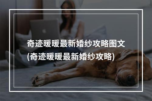 奇迹暖暖最新婚纱攻略图文(奇迹暖暖最新婚纱攻略)