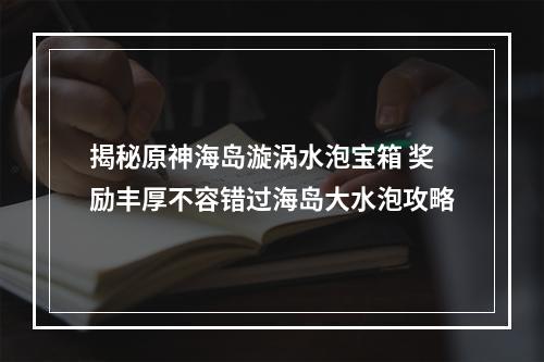 揭秘原神海岛漩涡水泡宝箱 奖励丰厚不容错过海岛大水泡攻略