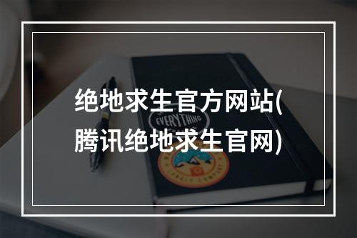 绝地求生官方网站(腾讯绝地求生官网)