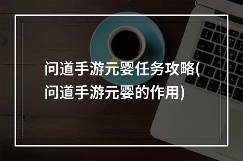 问道手游元婴任务攻略(问道手游元婴的作用)