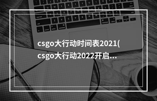 csgo大行动时间表2021(csgo大行动2022开启时间一览 )