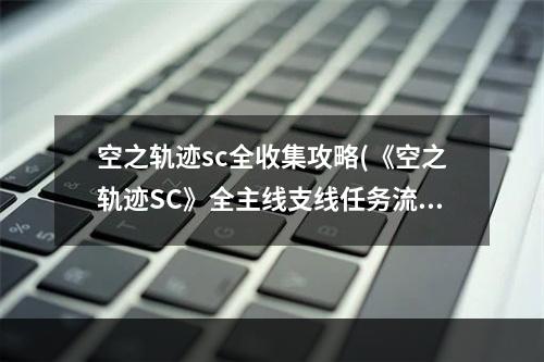 空之轨迹sc全收集攻略(《空之轨迹SC》全主线支线任务流程攻略(含迷宫地图)