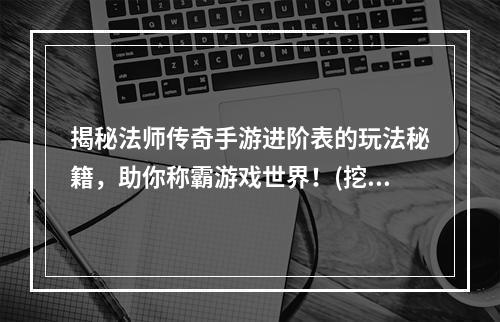 揭秘法师传奇手游进阶表的玩法秘籍，助你称霸游戏世界！(挖掘法师传奇手游进阶表背后隐藏的宝藏，打造超强法师装备！)