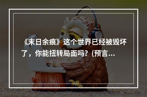 《末日余痕》这个世界已经被毁坏了，你能扭转局面吗？(预言未来，挽救世界)