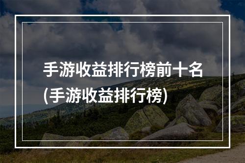 手游收益排行榜前十名(手游收益排行榜)