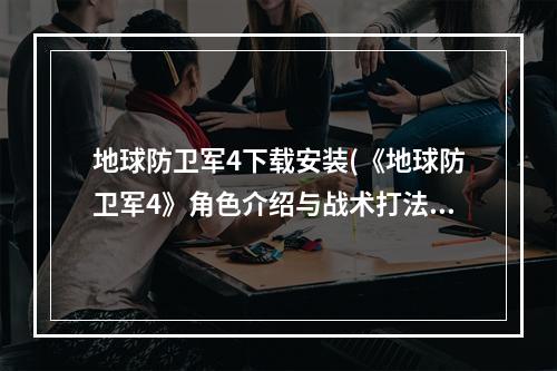 地球防卫军4下载安装(《地球防卫军4》角色介绍与战术打法试玩心得 地球防卫)