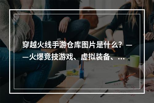 穿越火线手游仓库图片是什么？——火爆竞技游戏、虚拟装备、精美场景