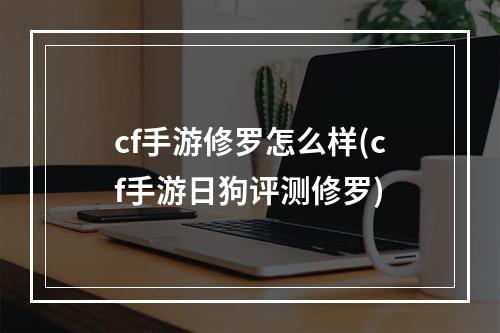 cf手游修罗怎么样(cf手游日狗评测修罗)