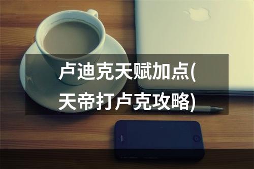 卢迪克天赋加点(天帝打卢克攻略)