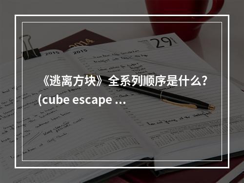 《逃离方块》全系列顺序是什么？(cube escape theatre)