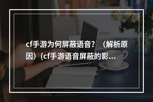 cf手游为何屏蔽语音？（解析原因）(cf手游语音屏蔽的影响及解决方法（畅想未来）)