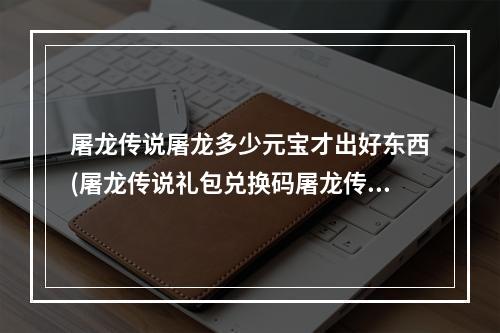 屠龙传说屠龙多少元宝才出好东西(屠龙传说礼包兑换码屠龙传说手游官网礼包领取)