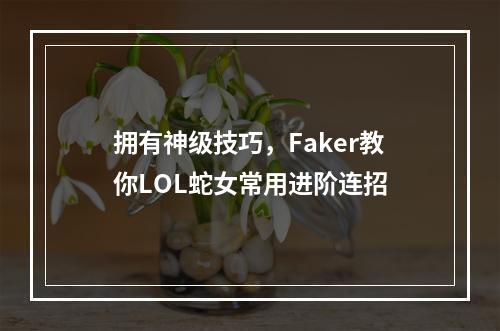 拥有神级技巧，Faker教你LOL蛇女常用进阶连招